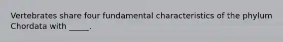 Vertebrates share four fundamental characteristics of the phylum Chordata with _____.