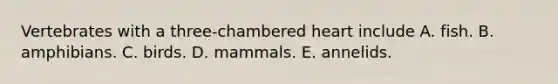 Vertebrates with a three-chambered heart include A. fish. B. amphibians. C. birds. D. mammals. E. annelids.