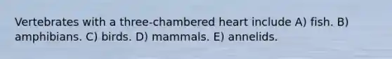 Vertebrates with a three-chambered heart include A) fish. B) amphibians. C) birds. D) mammals. E) annelids.