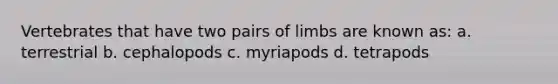 Vertebrates that have two pairs of limbs are known as: a. terrestrial b. cephalopods c. myriapods d. tetrapods