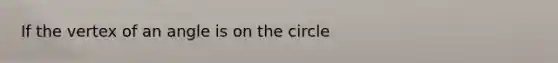 If the vertex of an angle is on the circle