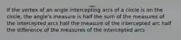 If the vertex of an angle intercepting arcs of a circle is on the circle, the angle's measure is half the sum of the measures of the intercepted arcs half the measure of the intercepted arc half the difference of the measures of the intercepted arcs