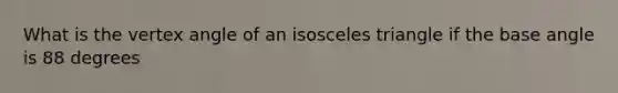 What is the vertex angle of an isosceles triangle if the base angle is 88 degrees