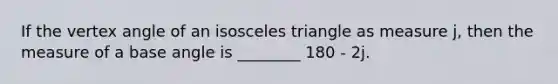 If the vertex angle of an isosceles triangle as measure j, then the measure of a base angle is ________ 180 - 2j.