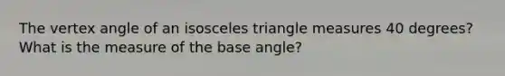 The vertex angle of an isosceles triangle measures 40 degrees? What is the measure of the base angle?