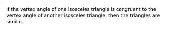 If the vertex angle of one <a href='https://www.questionai.com/knowledge/k6D5AclxbL-isosceles-triangle' class='anchor-knowledge'>isosceles triangle</a> is congruent to the vertex angle of another isosceles triangle, then the triangles are similar.