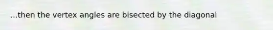 ...then the vertex angles are bisected by the diagonal