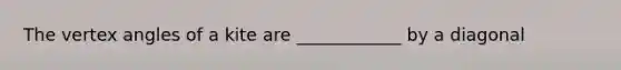 The vertex angles of a kite are ____________ by a diagonal