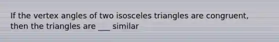 If the vertex angles of two isosceles triangles are congruent, then the triangles are ___ similar