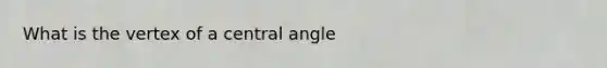 What is the vertex of a central angle