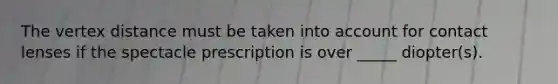 The vertex distance must be taken into account for contact lenses if the spectacle prescription is over _____ diopter(s).