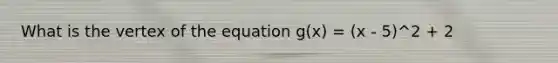 What is the vertex of the equation g(x) = (x - 5)^2 + 2