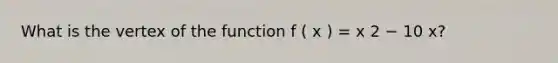 What is the vertex of the function f ( x ) = x 2 − 10 x?