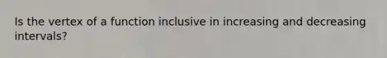 Is the vertex of a function inclusive in increasing and decreasing intervals?