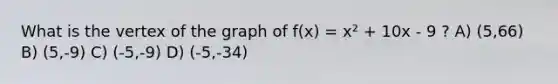 What is the vertex of the graph of f(x) = x² + 10x - 9 ? A) (5,66) B) (5,-9) C) (-5,-9) D) (-5,-34)