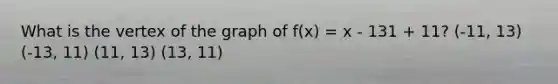 What is the vertex of the graph of f(x) = x - 131 + 11? (-11, 13) (-13, 11) (11, 13) (13, 11)