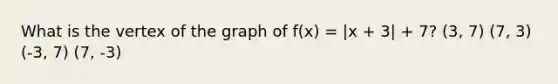 What is the vertex of the graph of f(x) = |x + 3| + 7? (3, 7) (7, 3) (-3, 7) (7, -3)