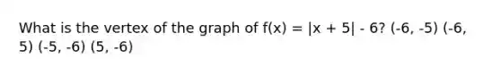 What is the vertex of the graph of f(x) = |x + 5| - 6? (-6, -5) (-6, 5) (-5, -6) (5, -6)