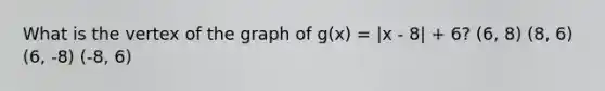 What is the vertex of the graph of g(x) = |x - 8| + 6? (6, 8) (8, 6) (6, -8) (-8, 6)