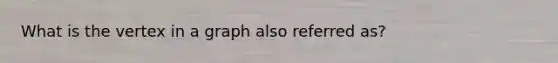 What is the vertex in a graph also referred as?