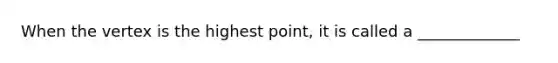 When the vertex is the highest point, it is called a _____________