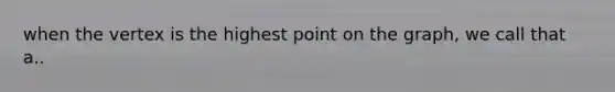 when the vertex is the highest point on the graph, we call that a..