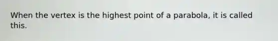 When the vertex is the highest point of a parabola, it is called this.