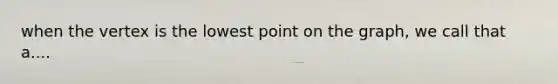 when the vertex is the lowest point on the graph, we call that a....