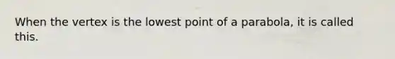 When the vertex is the lowest point of a parabola, it is called this.