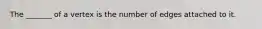 The _______ of a vertex is the number of edges attached to it.