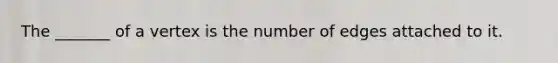 The _______ of a vertex is the number of edges attached to it.