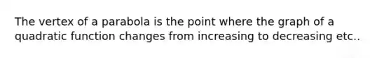 The vertex of a parabola is the point where the graph of a quadratic function changes from increasing to decreasing etc..