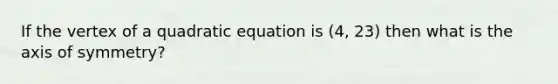 If the vertex of a quadratic equation is (4, 23) then what is the axis of symmetry?