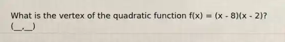 What is the vertex of the quadratic function f(x) = (x - 8)(x - 2)? (__,__)