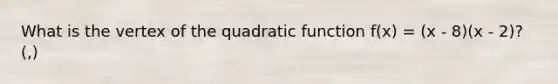 What is the vertex of the quadratic function f(x) = (x - 8)(x - 2)? (,)