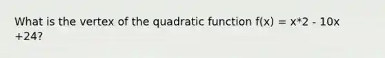 What is the vertex of the quadratic function f(x) = x*2 - 10x +24?