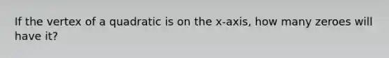 If the vertex of a quadratic is on the x-axis, how many zeroes will have it?