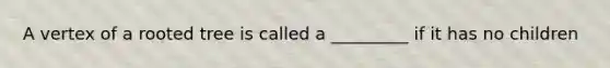 A vertex of a rooted tree is called a _________ if it has no children