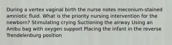 During a vertex vaginal birth the nurse notes meconium-stained amniotic fluid. What is the priority nursing intervention for the newborn? Stimulating crying Suctioning the airway Using an Ambu bag with oxygen support Placing the infant in the reverse Trendelenburg position