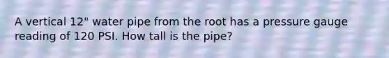 A vertical 12" water pipe from the root has a pressure gauge reading of 120 PSI. How tall is the pipe?