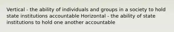 Vertical - the ability of individuals and groups in a society to hold state institutions accountable Horizontal - the ability of state institutions to hold one another accountable