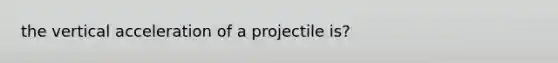 the vertical acceleration of a projectile is?