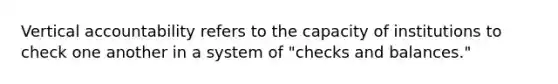 Vertical accountability refers to the capacity of institutions to check one another in a system of "checks and balances."