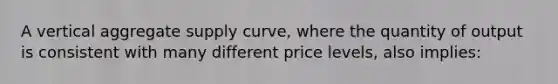 A vertical aggregate supply curve, where the quantity of output is consistent with many different price levels, also implies: