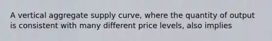 A vertical aggregate supply curve, where the quantity of output is consistent with many different price levels, also implies