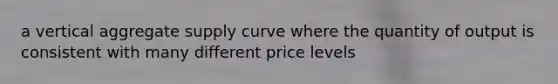 a vertical aggregate supply curve where the quantity of output is consistent with many different price levels