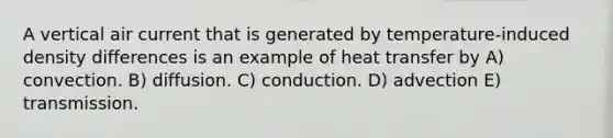 A vertical air current that is generated by temperature-induced density differences is an example of heat transfer by A) convection. B) diffusion. C) conduction. D) advection E) transmission.