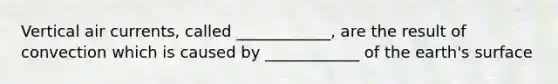 Vertical air currents, called ____________, are the result of convection which is caused by ____________ of the earth's surface