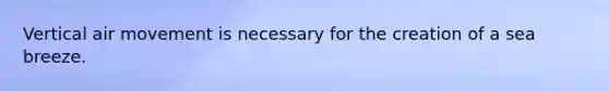 Vertical air movement is necessary for the creation of a sea breeze.