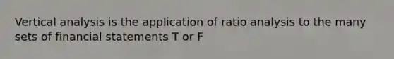 Vertical analysis is the application of ratio analysis to the many sets of financial statements T or F